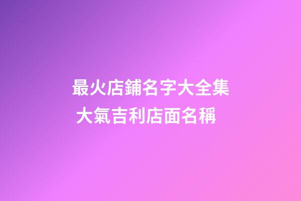 最火店鋪名字大全集 大氣吉利店面名稱-第1張-店鋪起名-玄機(jī)派